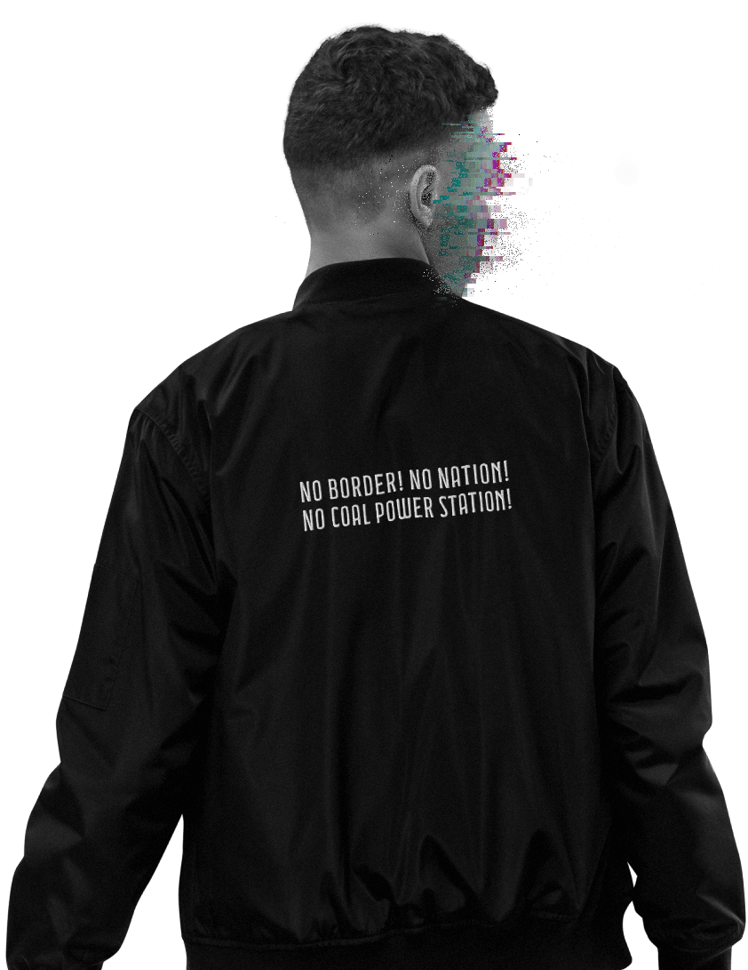 Man tutning his back, wearing a black bomber jacket with a white
          embroidery, reading 'No Border! No Nation! No coal power station!' in capital letters, on the upper back, the man's face is anonymised 
          through colourful glitches